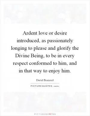 Ardent love or desire introduced, as passionately longing to please and glorify the Divine Being, to be in every respect conformed to him, and in that way to enjoy him Picture Quote #1