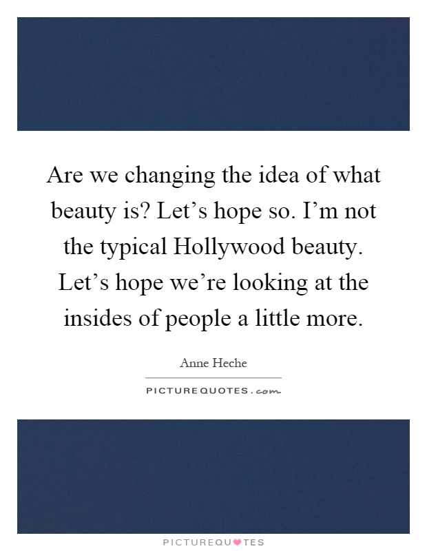 Are we changing the idea of what beauty is? Let's hope so. I'm not the typical Hollywood beauty. Let's hope we're looking at the insides of people a little more Picture Quote #1
