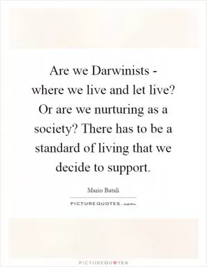 Are we Darwinists - where we live and let live? Or are we nurturing as a society? There has to be a standard of living that we decide to support Picture Quote #1
