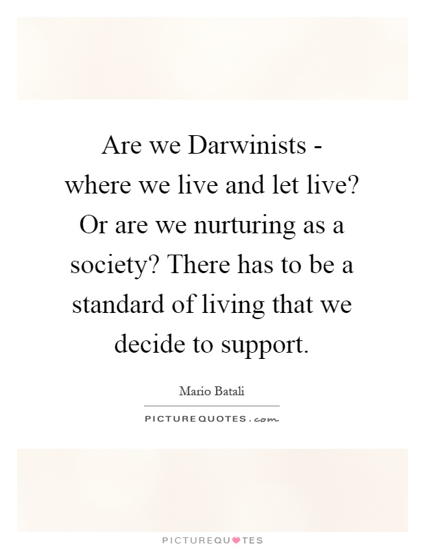 Are we Darwinists - where we live and let live? Or are we nurturing as a society? There has to be a standard of living that we decide to support Picture Quote #1