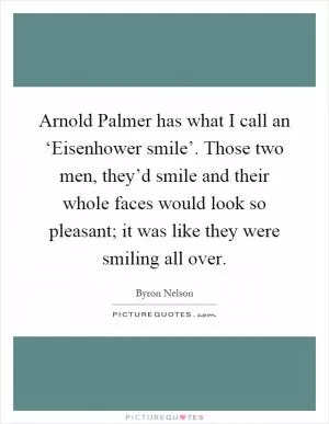 Arnold Palmer has what I call an ‘Eisenhower smile’. Those two men, they’d smile and their whole faces would look so pleasant; it was like they were smiling all over Picture Quote #1