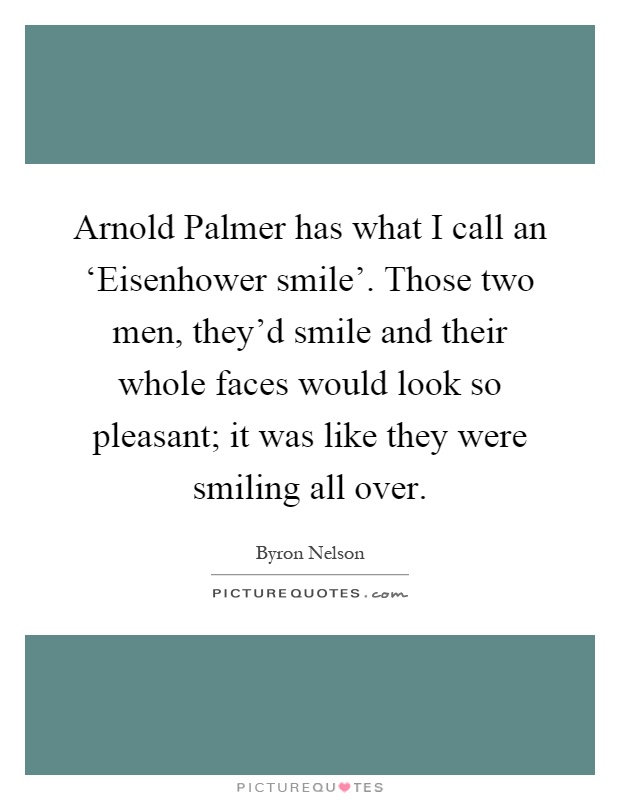 Arnold Palmer has what I call an ‘Eisenhower smile'. Those two men, they'd smile and their whole faces would look so pleasant; it was like they were smiling all over Picture Quote #1