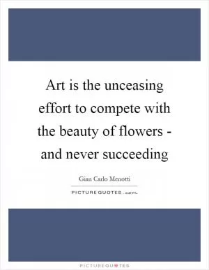 Art is the unceasing effort to compete with the beauty of flowers - and never succeeding Picture Quote #1
