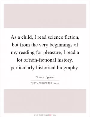 As a child, I read science fiction, but from the very beginnings of my reading for pleasure, I read a lot of non-fictional history, particularly historical biography Picture Quote #1