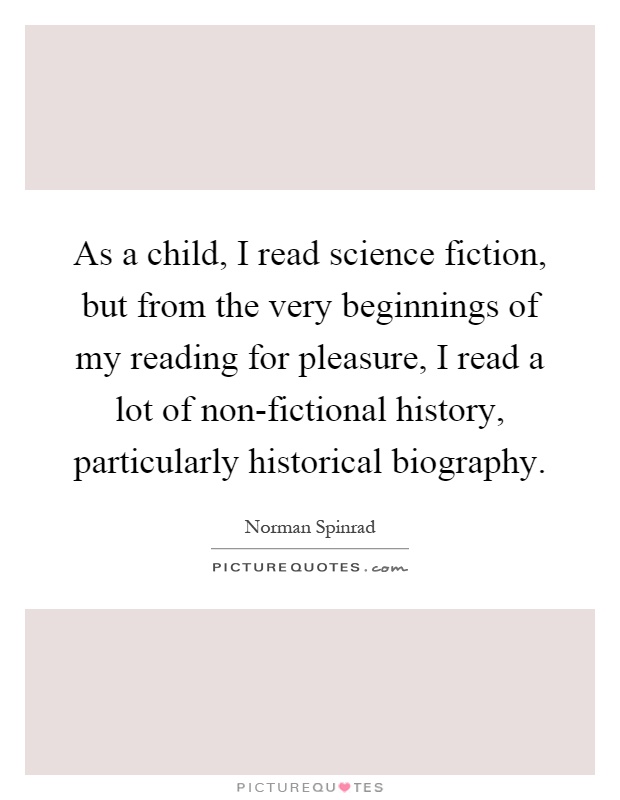 As a child, I read science fiction, but from the very beginnings of my reading for pleasure, I read a lot of non-fictional history, particularly historical biography Picture Quote #1