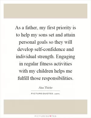 As a father, my first priority is to help my sons set and attain personal goals so they will develop self-confidence and individual strength. Engaging in regular fitness activities with my children helps me fulfill those responsibilities Picture Quote #1