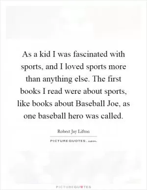 As a kid I was fascinated with sports, and I loved sports more than anything else. The first books I read were about sports, like books about Baseball Joe, as one baseball hero was called Picture Quote #1