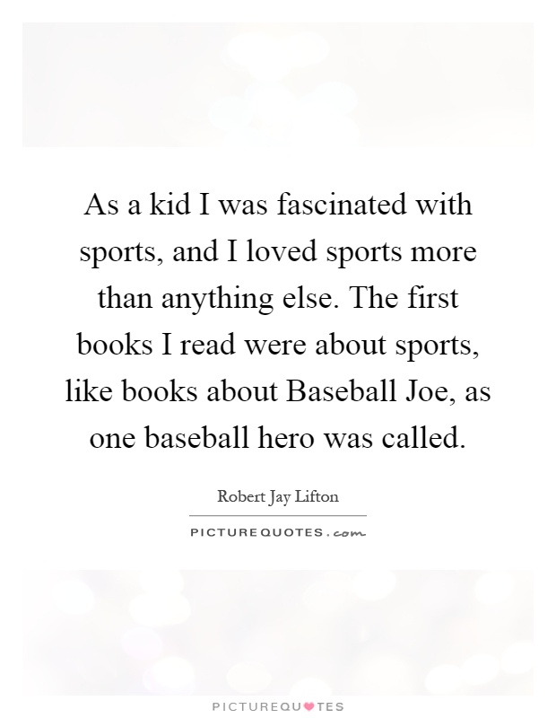 As a kid I was fascinated with sports, and I loved sports more than anything else. The first books I read were about sports, like books about Baseball Joe, as one baseball hero was called Picture Quote #1
