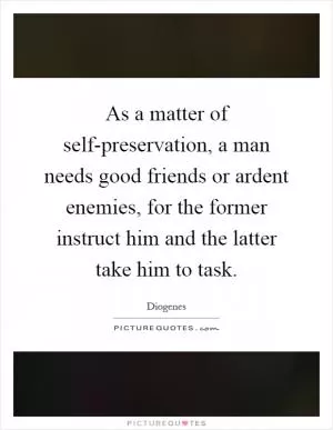As a matter of self-preservation, a man needs good friends or ardent enemies, for the former instruct him and the latter take him to task Picture Quote #1