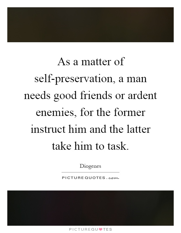 As a matter of self-preservation, a man needs good friends or ardent enemies, for the former instruct him and the latter take him to task Picture Quote #1
