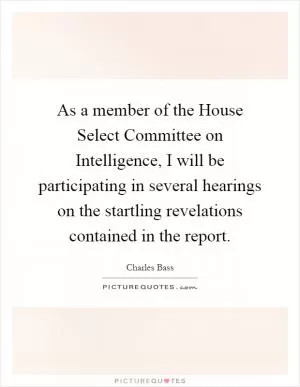 As a member of the House Select Committee on Intelligence, I will be participating in several hearings on the startling revelations contained in the report Picture Quote #1