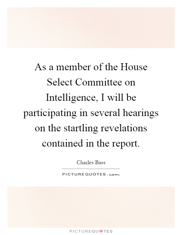 As a member of the House Select Committee on Intelligence, I will be participating in several hearings on the startling revelations contained in the report Picture Quote #1