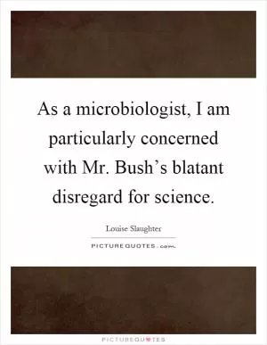As a microbiologist, I am particularly concerned with Mr. Bush’s blatant disregard for science Picture Quote #1