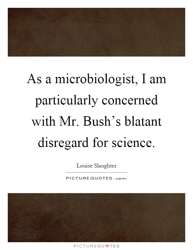 As a microbiologist, I am particularly concerned with Mr. Bush's blatant disregard for science Picture Quote #1