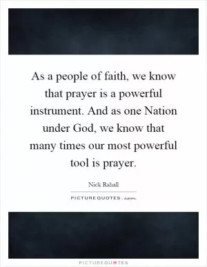 As a people of faith, we know that prayer is a powerful instrument. And as one Nation under God, we know that many times our most powerful tool is prayer Picture Quote #1
