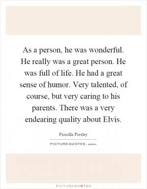 As a person, he was wonderful. He really was a great person. He was full of life. He had a great sense of humor. Very talented, of course, but very caring to his parents. There was a very endearing quality about Elvis Picture Quote #1