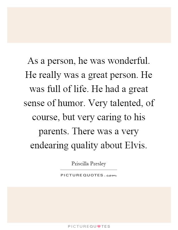 As a person, he was wonderful. He really was a great person. He was full of life. He had a great sense of humor. Very talented, of course, but very caring to his parents. There was a very endearing quality about Elvis Picture Quote #1