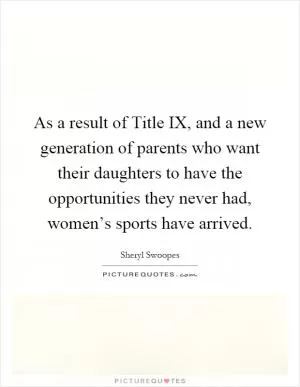 As a result of Title IX, and a new generation of parents who want their daughters to have the opportunities they never had, women’s sports have arrived Picture Quote #1