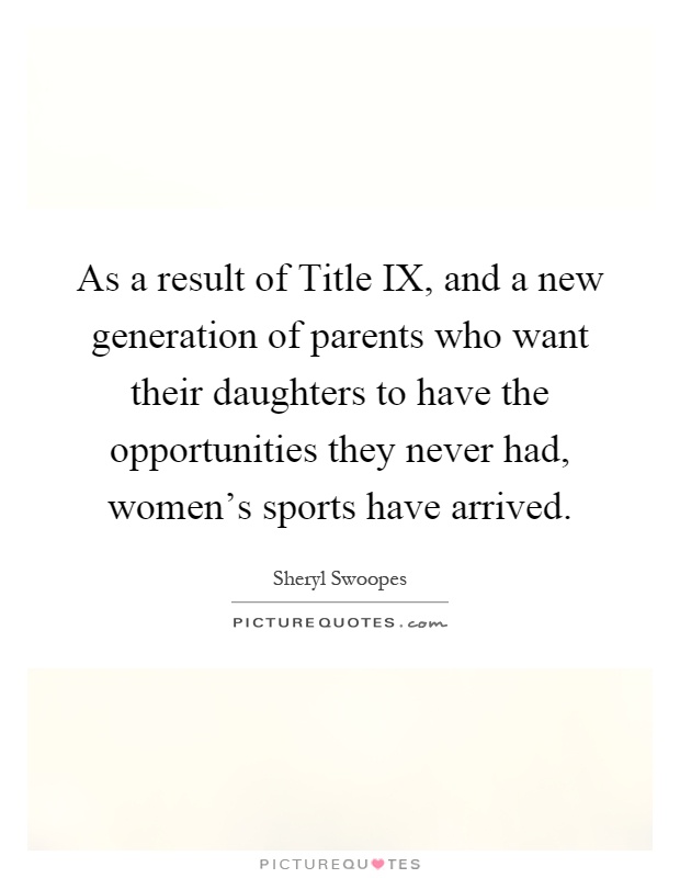 As a result of Title IX, and a new generation of parents who want their daughters to have the opportunities they never had, women's sports have arrived Picture Quote #1