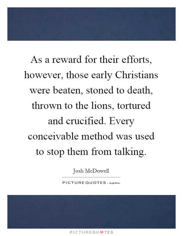 As a reward for their efforts, however, those early Christians were beaten, stoned to death, thrown to the lions, tortured and crucified. Every conceivable method was used to stop them from talking Picture Quote #1
