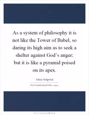 As a system of philosophy it is not like the Tower of Babel, so daring its high aim as to seek a shelter against God’s anger; but it is like a pyramid poised on its apex Picture Quote #1