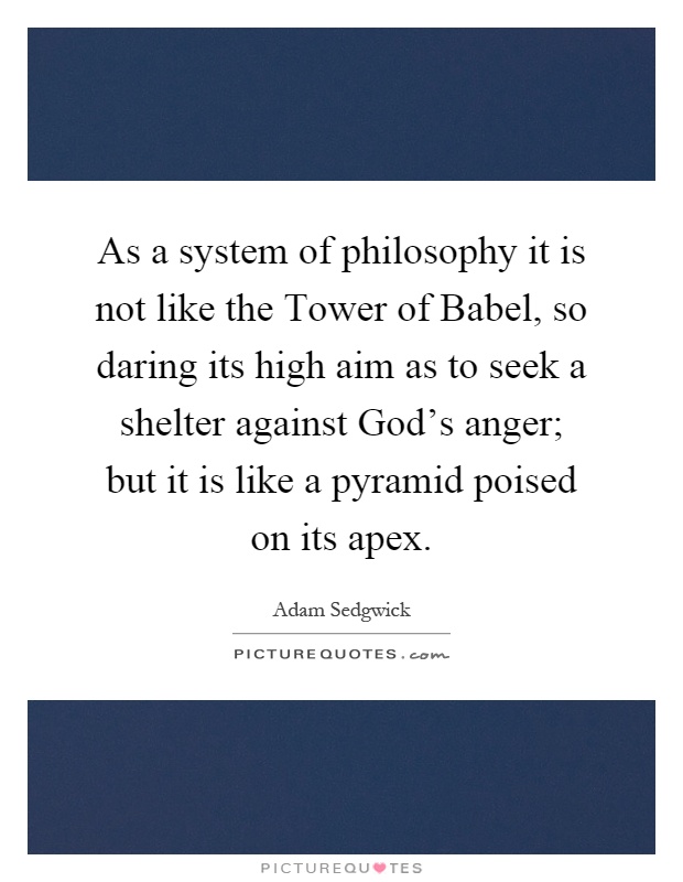As a system of philosophy it is not like the Tower of Babel, so daring its high aim as to seek a shelter against God's anger; but it is like a pyramid poised on its apex Picture Quote #1