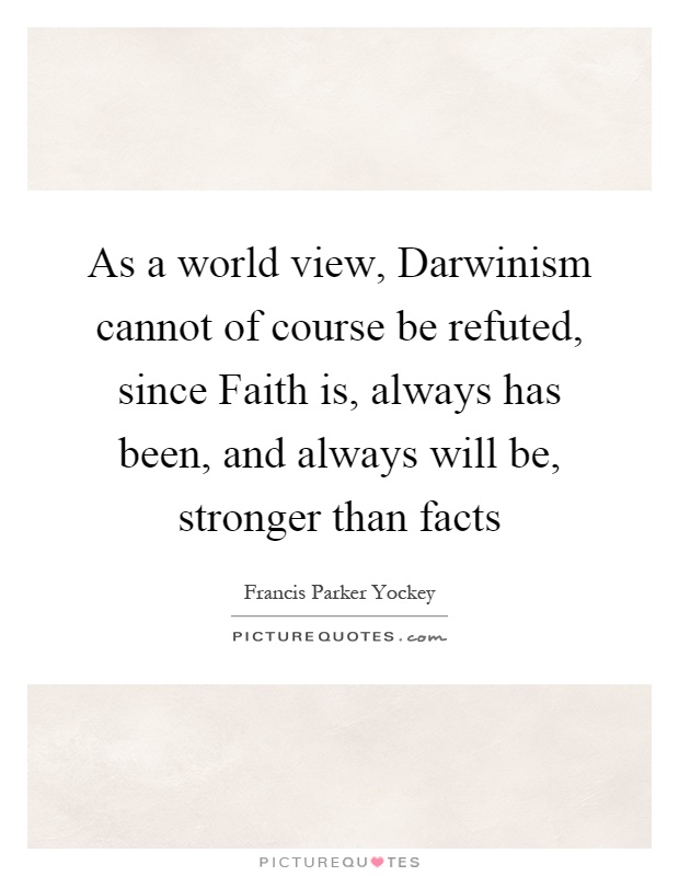 As a world view, Darwinism cannot of course be refuted, since Faith is, always has been, and always will be, stronger than facts Picture Quote #1
