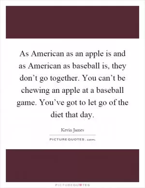 As American as an apple is and as American as baseball is, they don’t go together. You can’t be chewing an apple at a baseball game. You’ve got to let go of the diet that day Picture Quote #1