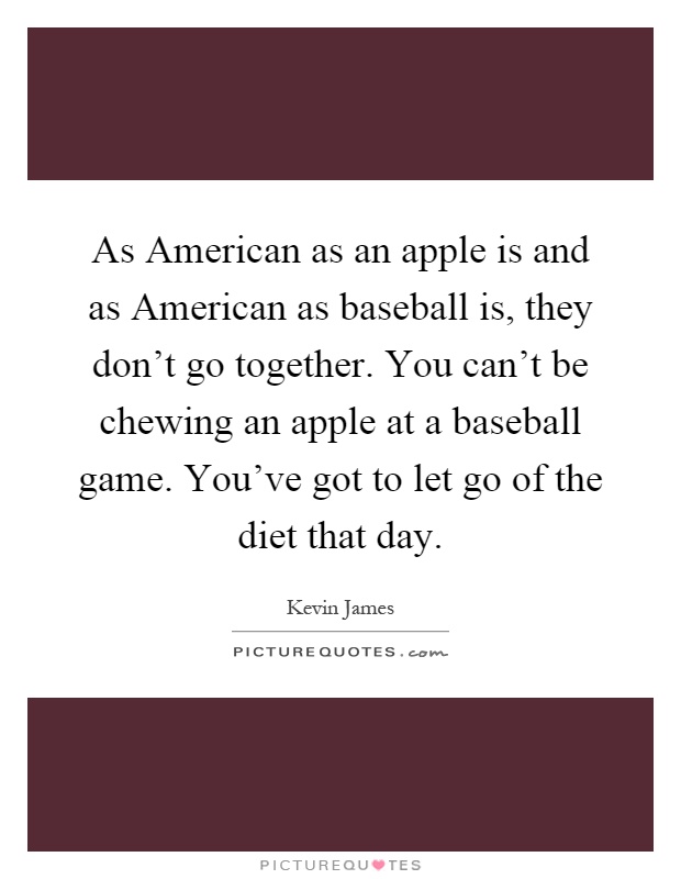 As American as an apple is and as American as baseball is, they don't go together. You can't be chewing an apple at a baseball game. You've got to let go of the diet that day Picture Quote #1