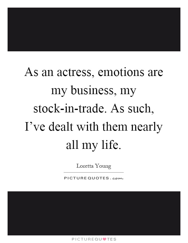 As an actress, emotions are my business, my stock-in-trade. As such, I've dealt with them nearly all my life Picture Quote #1