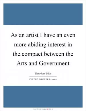 As an artist I have an even more abiding interest in the compact between the Arts and Government Picture Quote #1