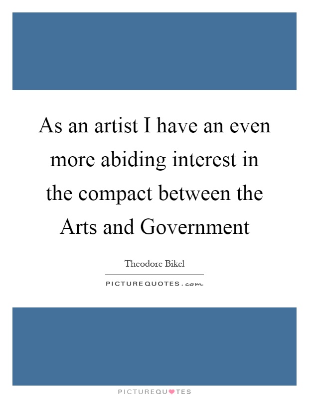 As an artist I have an even more abiding interest in the compact between the Arts and Government Picture Quote #1