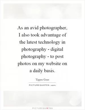 As an avid photographer, I also took advantage of the latest technology in photography - digital photography - to post photos on my website on a daily basis Picture Quote #1