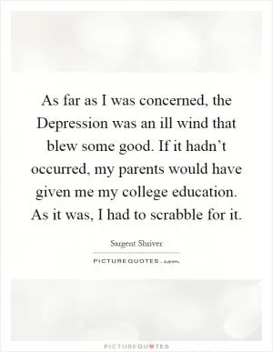 As far as I was concerned, the Depression was an ill wind that blew some good. If it hadn’t occurred, my parents would have given me my college education. As it was, I had to scrabble for it Picture Quote #1