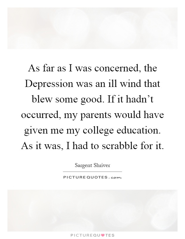 As far as I was concerned, the Depression was an ill wind that blew some good. If it hadn't occurred, my parents would have given me my college education. As it was, I had to scrabble for it Picture Quote #1