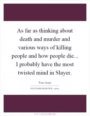 As far as thinking about death and murder and various ways of killing people and how people die... I probably have the most twisted mind in Slayer Picture Quote #1