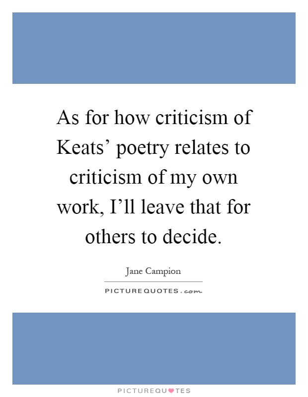 As for how criticism of Keats' poetry relates to criticism of my own work, I'll leave that for others to decide Picture Quote #1