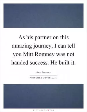 As his partner on this amazing journey, I can tell you Mitt Romney was not handed success. He built it Picture Quote #1