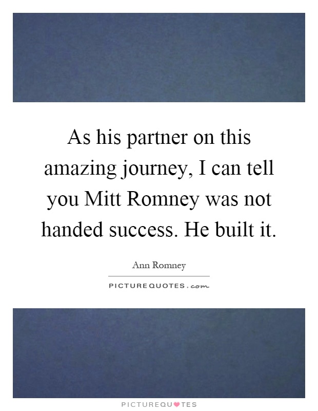 As his partner on this amazing journey, I can tell you Mitt Romney was not handed success. He built it Picture Quote #1