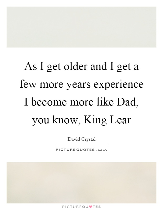 As I get older and I get a few more years experience I become more like Dad, you know, King Lear Picture Quote #1