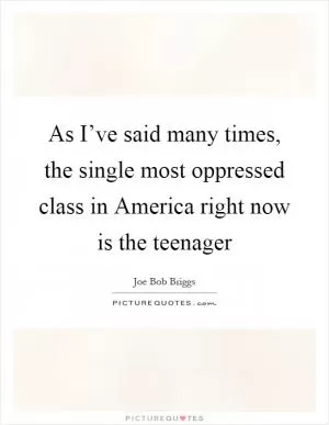 As I’ve said many times, the single most oppressed class in America right now is the teenager Picture Quote #1
