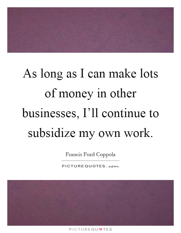 As long as I can make lots of money in other businesses, I'll continue to subsidize my own work Picture Quote #1