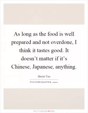 As long as the food is well prepared and not overdone, I think it tastes good. It doesn’t matter if it’s Chinese, Japanese, anything Picture Quote #1