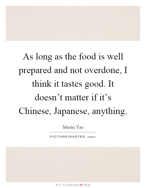 As long as the food is well prepared and not overdone, I think it tastes good. It doesn't matter if it's Chinese, Japanese, anything Picture Quote #1