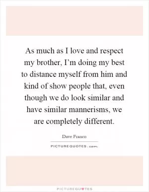 As much as I love and respect my brother, I’m doing my best to distance myself from him and kind of show people that, even though we do look similar and have similar mannerisms, we are completely different Picture Quote #1