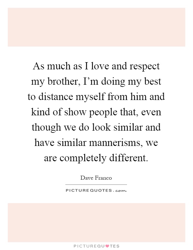 As much as I love and respect my brother, I'm doing my best to distance myself from him and kind of show people that, even though we do look similar and have similar mannerisms, we are completely different Picture Quote #1