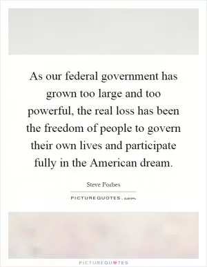 As our federal government has grown too large and too powerful, the real loss has been the freedom of people to govern their own lives and participate fully in the American dream Picture Quote #1