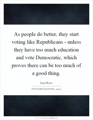 As people do better, they start voting like Republicans - unless they have too much education and vote Democratic, which proves there can be too much of a good thing Picture Quote #1
