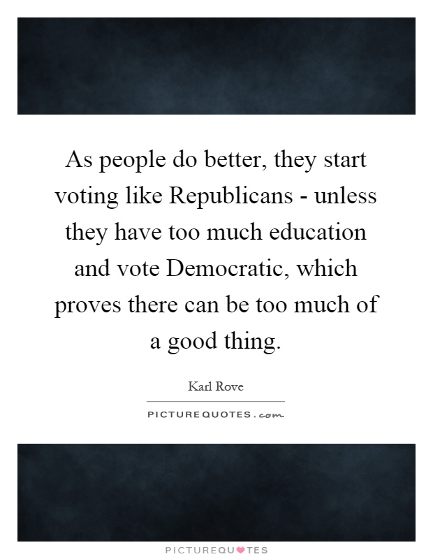 As people do better, they start voting like Republicans - unless they have too much education and vote Democratic, which proves there can be too much of a good thing Picture Quote #1
