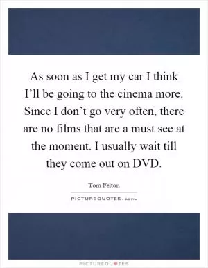 As soon as I get my car I think I’ll be going to the cinema more. Since I don’t go very often, there are no films that are a must see at the moment. I usually wait till they come out on DVD Picture Quote #1